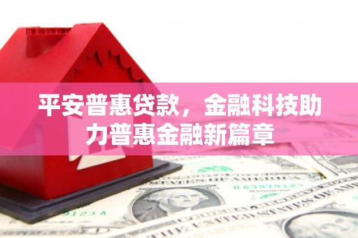 福兴平安普惠贷款，金融科技助力普惠金融新篇章