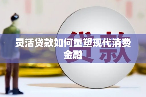 福兴灵活贷款如何重塑现代消费金融