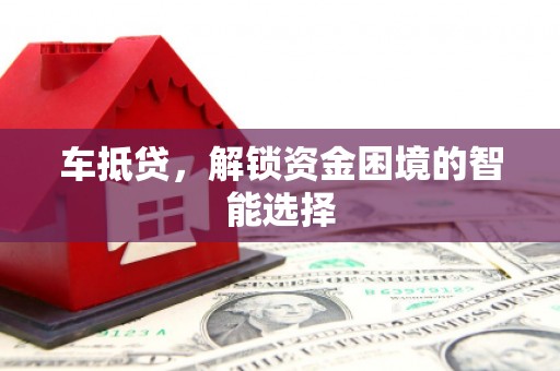 福兴车抵贷，解锁资金困境的智能选择