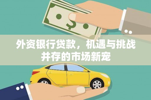 福兴外资银行贷款，机遇与挑战并存的市场新宠