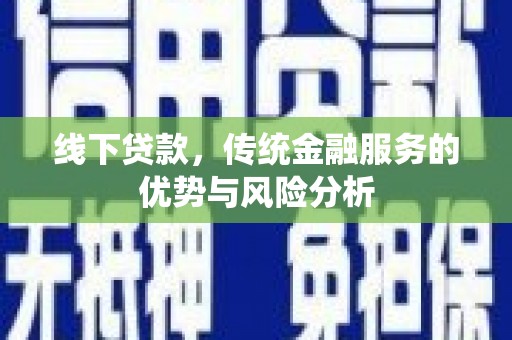福兴线下贷款，传统金融服务的优势与风险分析