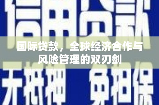 福兴国际贷款，全球经济合作与风险管理的双刃剑