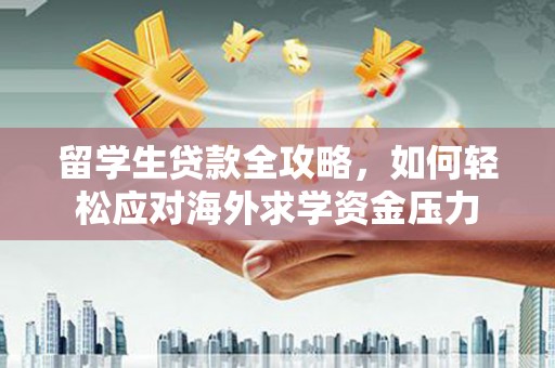 福兴留学生贷款全攻略，如何轻松应对海外求学资金压力