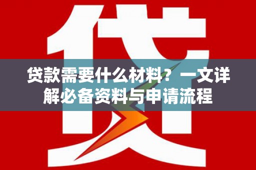 福兴贷款需要什么材料？一文详解必备资料与申请流程