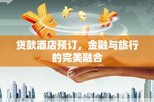 福兴贷款酒店预订，金融与旅行的完美融合