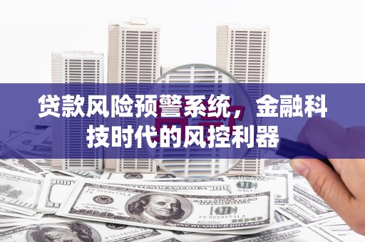 福兴贷款风险预警系统，金融科技时代的风控利器