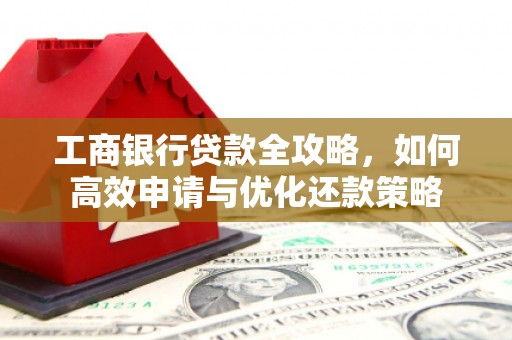 福兴工商银行贷款全攻略，如何高效申请与优化还款策略