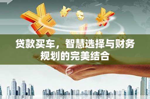 福兴贷款买车，智慧选择与财务规划的完美结合