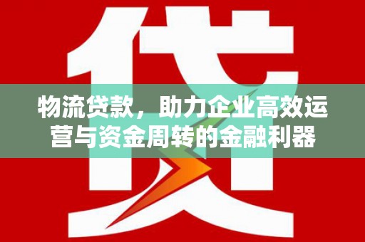 福兴物流贷款，助力企业高效运营与资金周转的金融利器