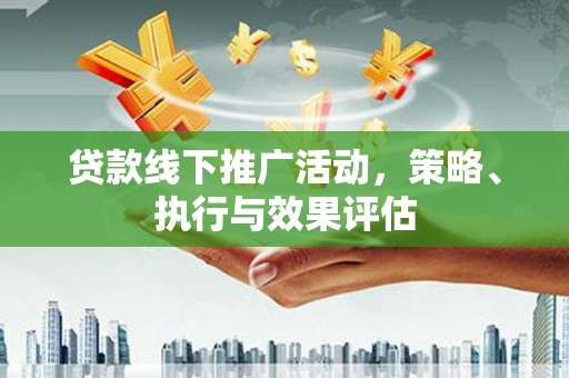 福兴贷款线下推广活动，策略、执行与效果评估