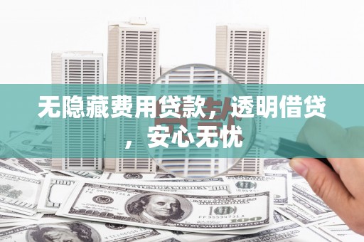 福兴无隐藏费用贷款，透明借贷，安心无忧