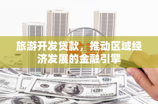 福兴旅游开发贷款，推动区域经济发展的金融引擎