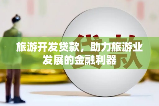 福兴旅游开发贷款，助力旅游业发展的金融利器