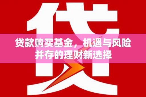 福兴贷款购买基金，机遇与风险并存的理财新选择