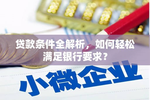 福兴贷款条件全解析，如何轻松满足银行要求？