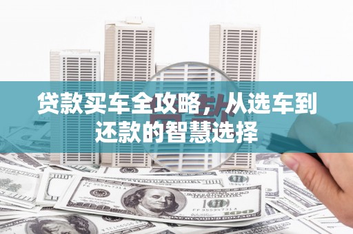 福兴贷款买车全攻略，从选车到还款的智慧选择