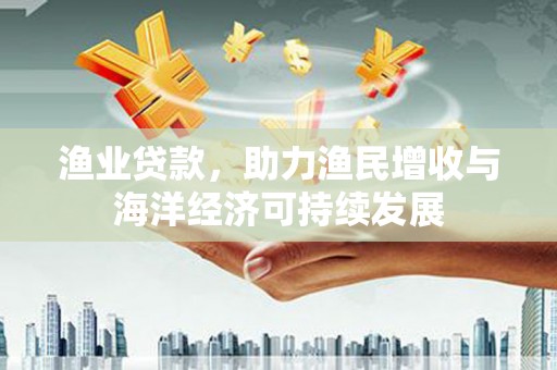 福兴渔业贷款，助力渔民增收与海洋经济可持续发展