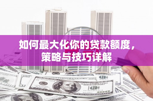 福兴如何最大化你的贷款额度，策略与技巧详解