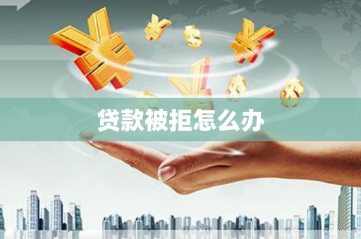 福兴贷款被拒怎么办