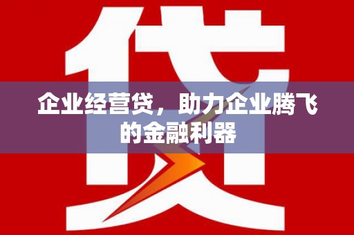 福兴企业经营贷，助力企业腾飞的金融利器