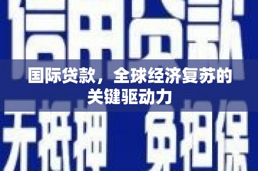 福兴国际贷款，全球经济复苏的关键驱动力