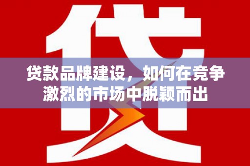 福兴贷款品牌建设，如何在竞争激烈的市场中脱颖而出