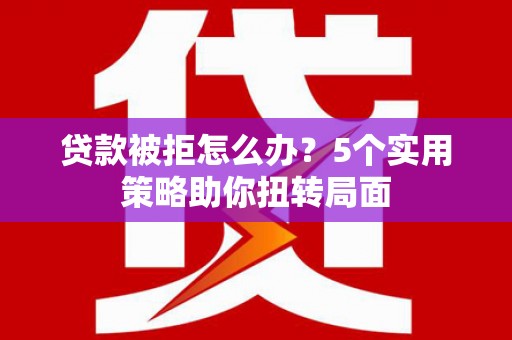 福兴贷款被拒怎么办？5个实用策略助你扭转局面