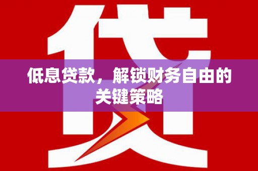 福兴低息贷款，解锁财务自由的关键策略