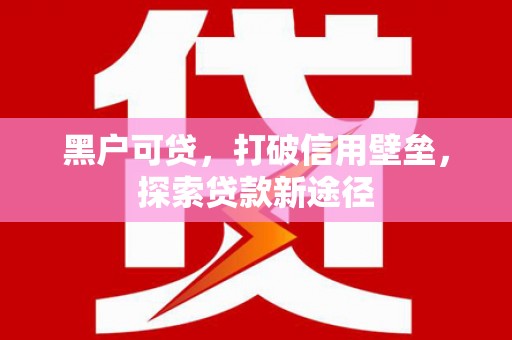 福兴黑户可贷，打破信用壁垒，探索贷款新途径