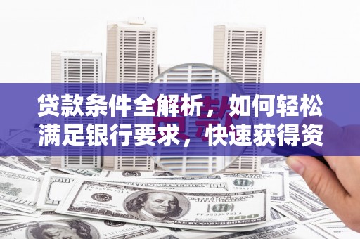 福兴贷款条件全解析，如何轻松满足银行要求，快速获得资金支持