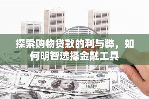 福兴探索购物贷款的利与弊，如何明智选择金融工具