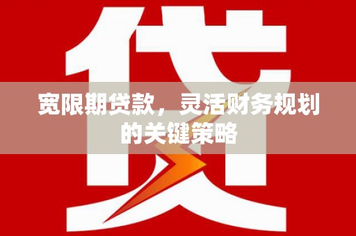 福兴宽限期贷款，灵活财务规划的关键策略