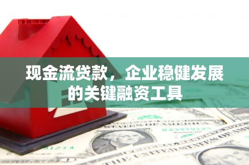 福兴现金流贷款，企业稳健发展的关键融资工具