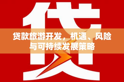 福兴贷款旅游开发，机遇、风险与可持续发展策略