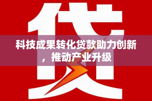福兴科技成果转化贷款助力创新，推动产业升级