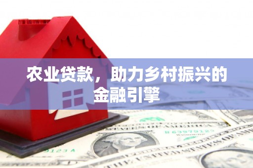 福兴农业贷款，助力乡村振兴的金融引擎