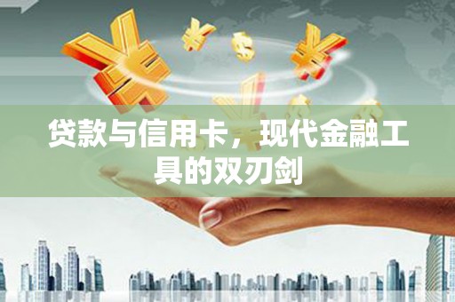 福兴贷款与信用卡，现代金融工具的双刃剑
