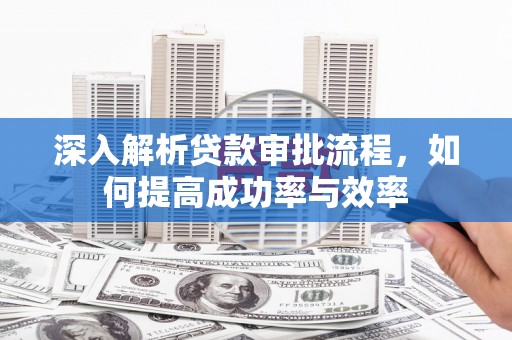福兴深入解析贷款审批流程，如何提高成功率与效率