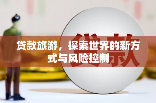 福兴贷款旅游，探索世界的新方式与风险控制
