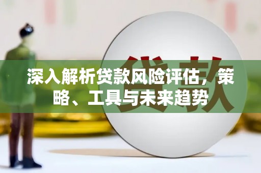 福兴深入解析贷款风险评估，策略、工具与未来趋势