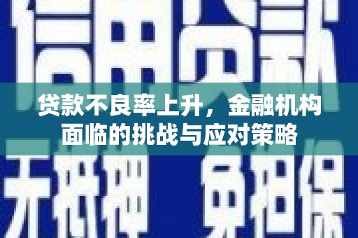 福兴贷款不良率上升，金融机构面临的挑战与应对策略