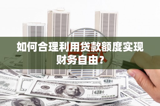 福兴如何合理利用贷款额度实现财务自由？