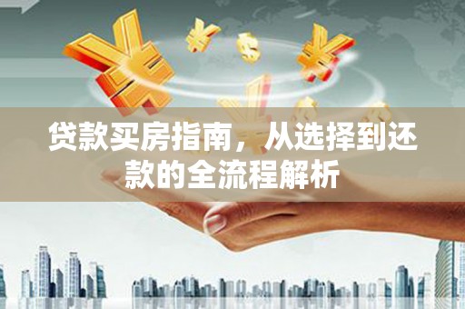 福兴贷款买房指南，从选择到还款的全流程解析