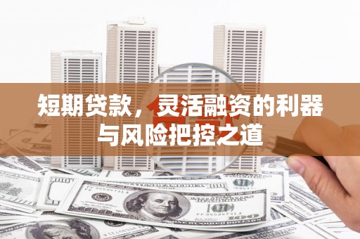 福兴短期贷款，灵活融资的利器与风险把控之道