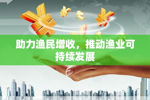 福兴助力渔民增收，推动渔业可持续发展