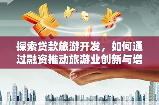 福兴探索贷款旅游开发，如何通过融资推动旅游业创新与增长