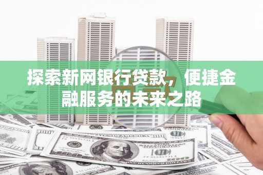福兴探索新网银行贷款，便捷金融服务的未来之路