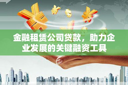 福兴金融租赁公司贷款，助力企业发展的关键融资工具