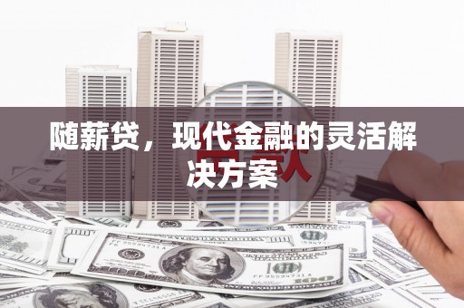 福兴随薪贷，现代金融的灵活解决方案