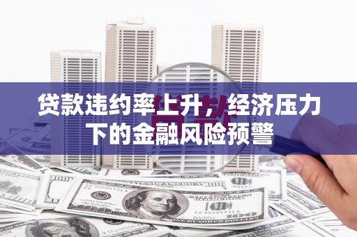 福兴贷款违约率上升，经济压力下的金融风险预警